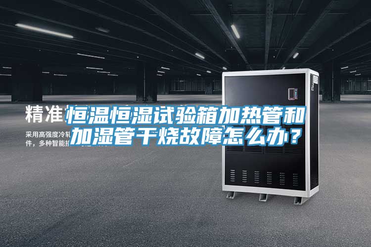恒溫恒濕試驗箱加熱管和加濕管干燒故障怎么辦？