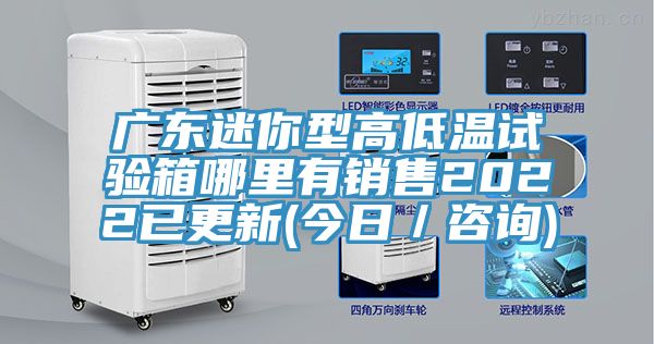 廣東迷你型高低溫試驗(yàn)箱哪里有銷售2022已更新(今日／咨詢)