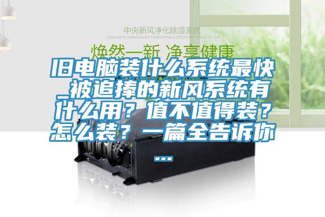 舊電腦裝什么系統最快_被追捧的新風系統有什么用？值不值得裝？怎么裝？一篇全告訴你...