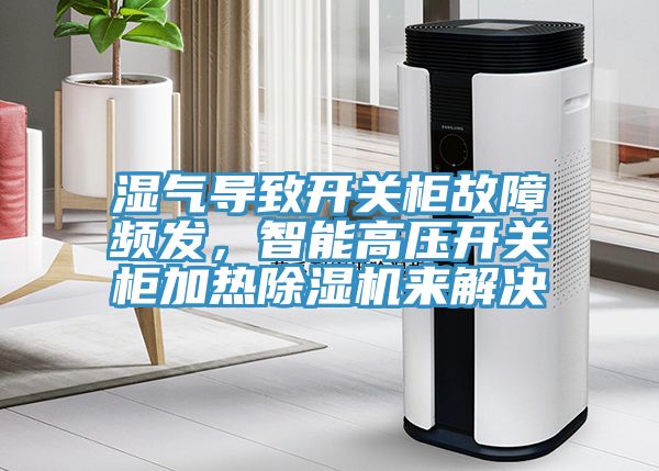 濕氣導(dǎo)致開關(guān)柜故障頻發(fā)，智能高壓開關(guān)柜加熱除濕機來解決