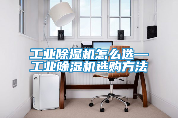 工業(yè)除濕機(jī)怎么選—工業(yè)除濕機(jī)選購(gòu)方法