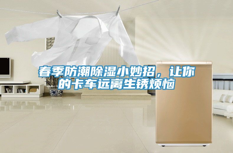 春季防潮除濕小妙招，讓你的卡車遠離生銹煩惱