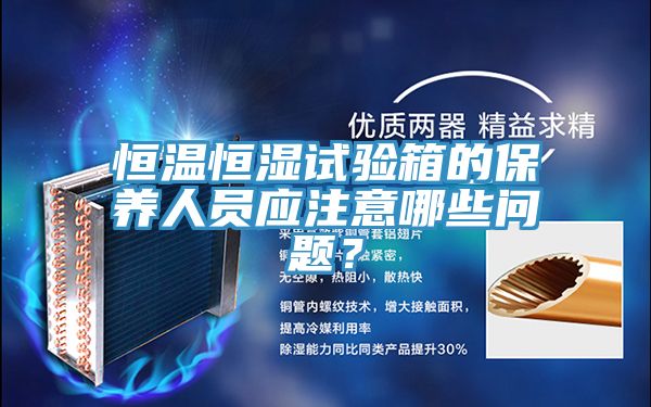 恒溫恒濕試驗(yàn)箱的保養(yǎng)人員應(yīng)注意哪些問題？