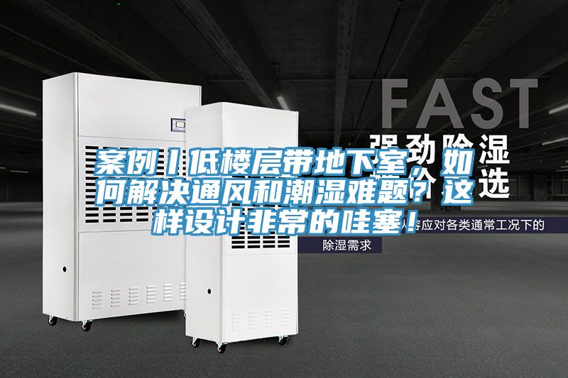 案例丨低樓層帶地下室，如何解決通風和潮濕難題？這樣設計非常的哇塞！