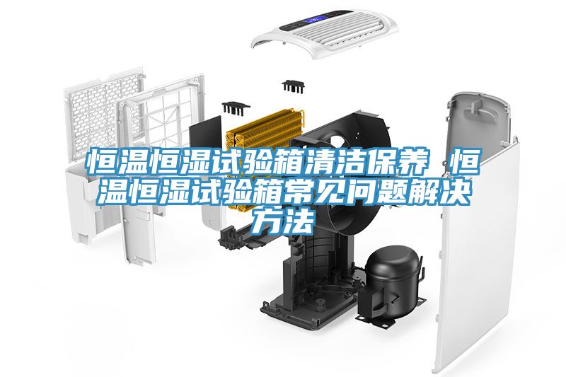 恒溫恒濕試驗箱清潔保養 恒溫恒濕試驗箱常見問題解決方法