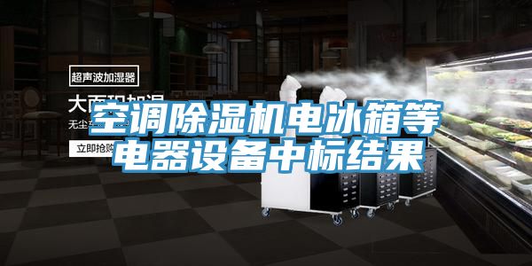空調(diào)除濕機電冰箱等電器設(shè)備中標結(jié)果