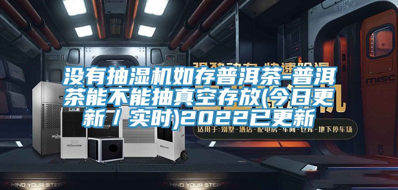 沒有抽濕機如存普洱茶-普洱茶能不能抽真空存放(今日更新/實時)2022已更新