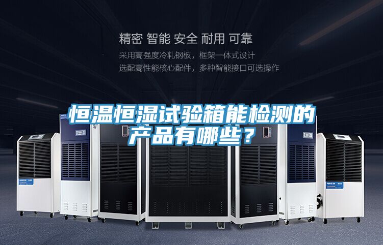 恒溫恒濕試驗箱能檢測的產品有哪些？