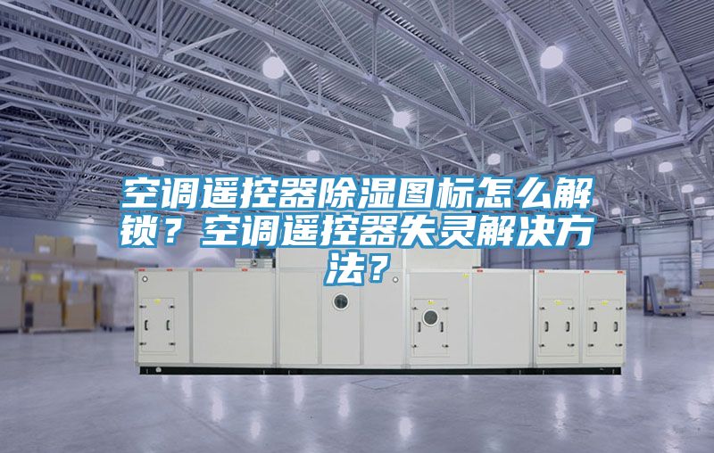 空調(diào)遙控器除濕圖標怎么解鎖？空調(diào)遙控器失靈解決方法？