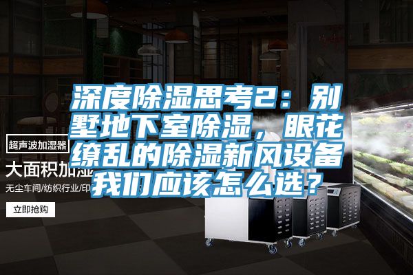 深度除濕思考2：別墅地下室除濕，眼花繚亂的除濕新風設備我們應該怎么選？