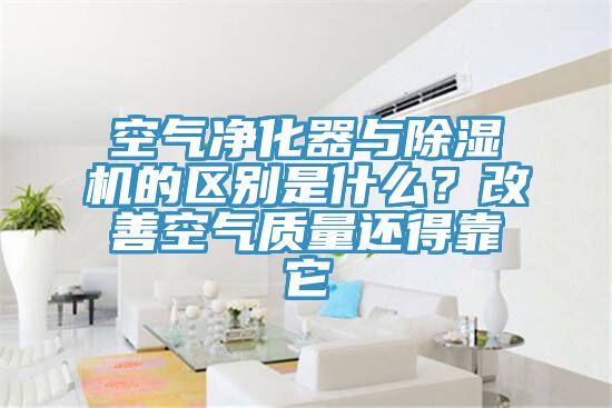 空氣凈化器與除濕機的區(qū)別是什么？改善空氣質(zhì)量還得靠它