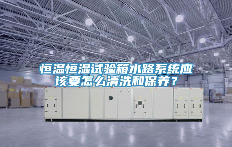 恒溫恒濕試驗箱水路系統(tǒng)應(yīng)該要怎么清洗和保養(yǎng)？