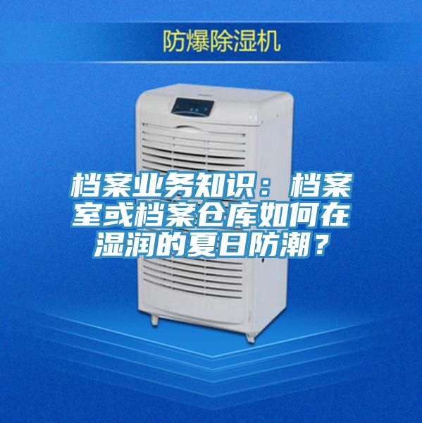 檔案業務知識：檔案室或檔案倉庫如何在濕潤的夏日防潮？