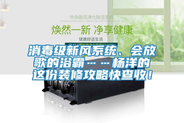 消毒級新風系統、會放歌的浴霸……楊洋的這份裝修攻略快查收！