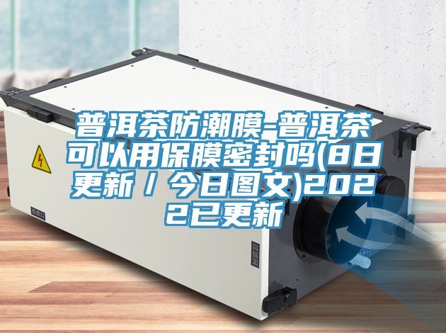 普洱茶防潮膜-普洱茶可以用保膜密封嗎(8日更新／今日?qǐng)D文)2022已更新