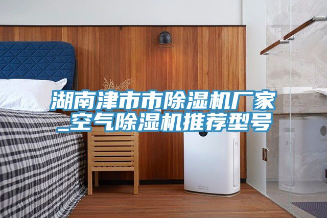 湖南津市市除濕機廠家_空氣除濕機推薦型號
