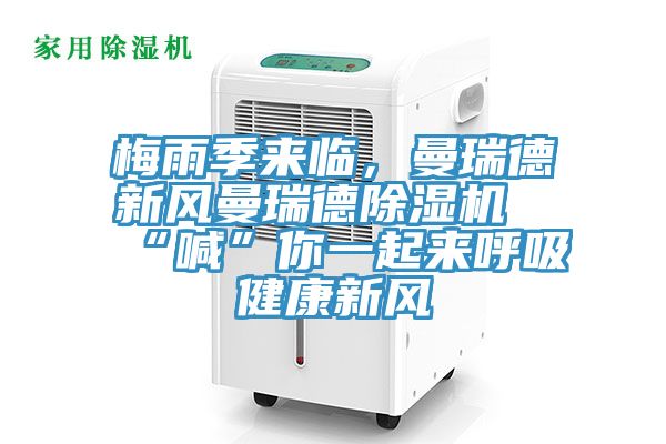 梅雨季來臨，曼瑞德新風曼瑞德除濕機“喊”你一起來呼吸健康新風