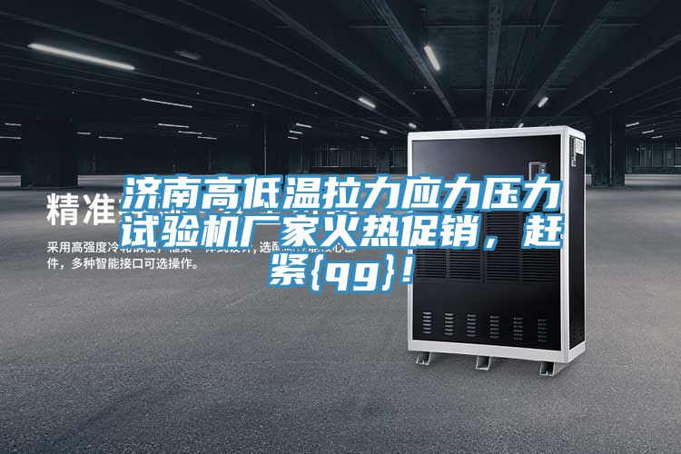 濟(jì)南高低溫拉力應(yīng)力壓力試驗(yàn)機(jī)廠家火熱促銷，趕緊{qg}！