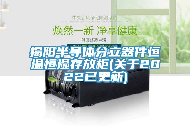 揭陽(yáng)半導(dǎo)體分立器件恒溫恒濕存放柜(關(guān)于2022已更新)