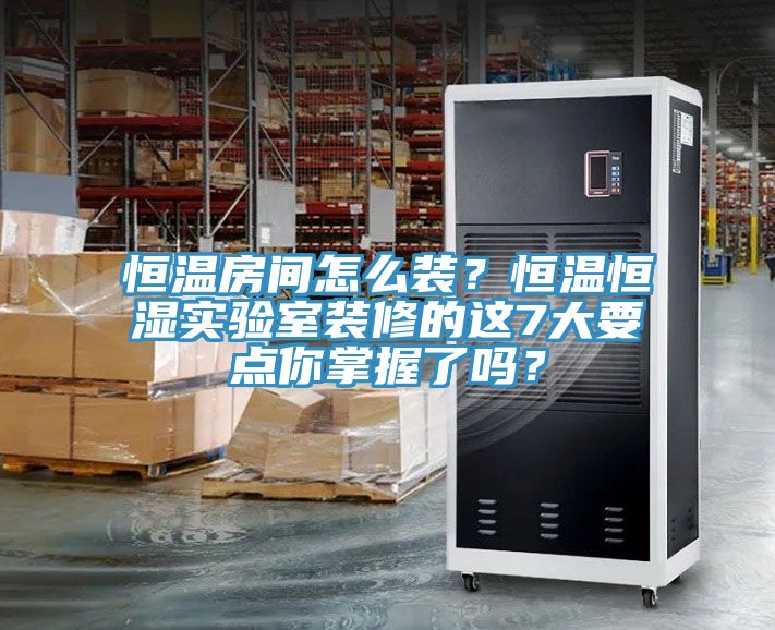 恒溫房間怎么裝？恒溫恒濕實(shí)驗(yàn)室裝修的這7大要點(diǎn)你掌握了嗎？