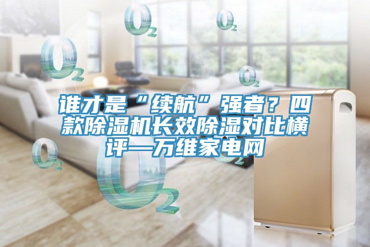 誰才是“續(xù)航”強(qiáng)者？四款除濕機(jī)長效除濕對(duì)比橫評(píng)—萬維家電網(wǎng)