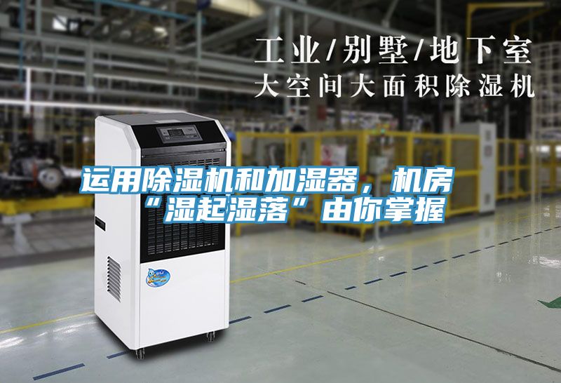 運用除濕機和加濕器，機房“濕起濕落”由你掌握