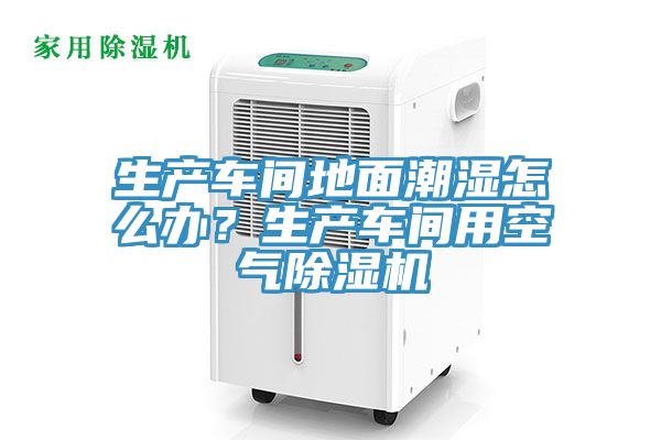 生產(chǎn)車間地面潮濕怎么辦？生產(chǎn)車間用空氣除濕機