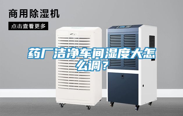藥廠潔凈車間濕度大怎么調？