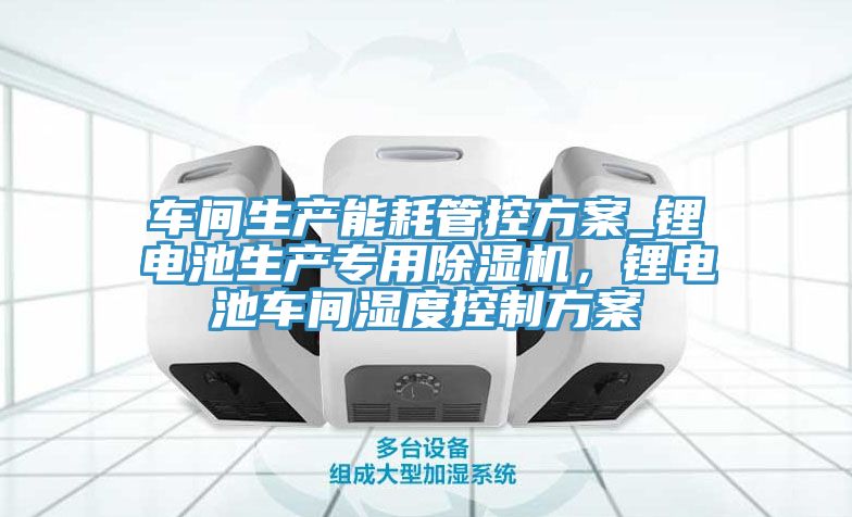 車間生產(chǎn)能耗管控方案_鋰電池生產(chǎn)專用除濕機(jī)，鋰電池車間濕度控制方案