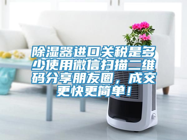 除濕器進口關稅是多少使用微信掃描二維碼分享朋友圈，成交更快更簡單！