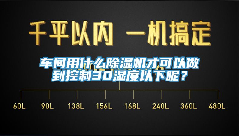 車間用什么除濕機(jī)才可以做到控制30濕度以下呢？