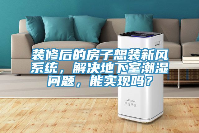 裝修后的房子想裝新風系統，解決地下室潮濕問題，能實現嗎？