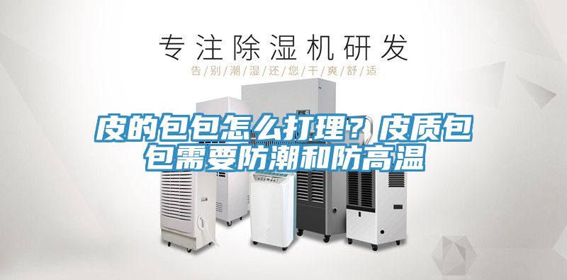皮的包包怎么打理？皮質(zhì)包包需要防潮和防高溫