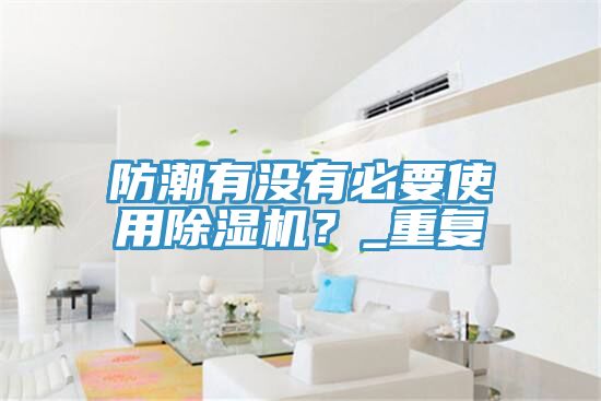防潮有沒(méi)有必要使用除濕機(jī)?_重復(fù)