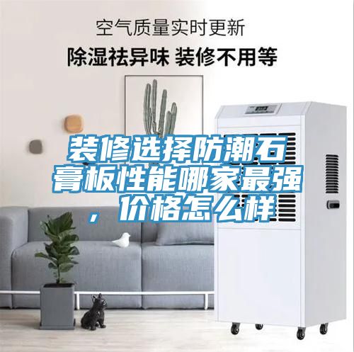 裝修選擇防潮石膏板性能哪家最強，價格怎么樣