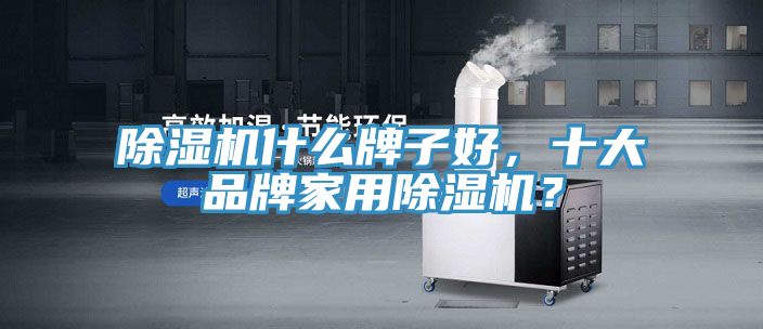 除濕機什么牌子好，十大品牌家用除濕機？