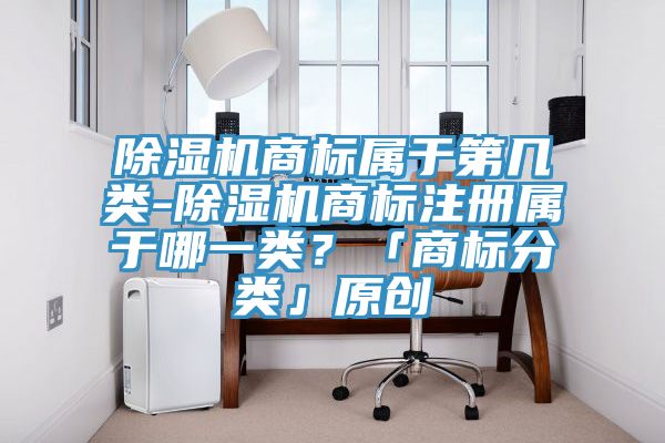 除濕機商標屬于第幾類-除濕機商標注冊屬于哪一類？「商標分類」原創