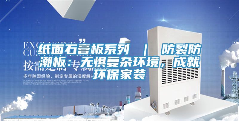 紙面石膏板系列 ｜ 防裂防潮板：無懼復雜環(huán)境，成就環(huán)保家裝