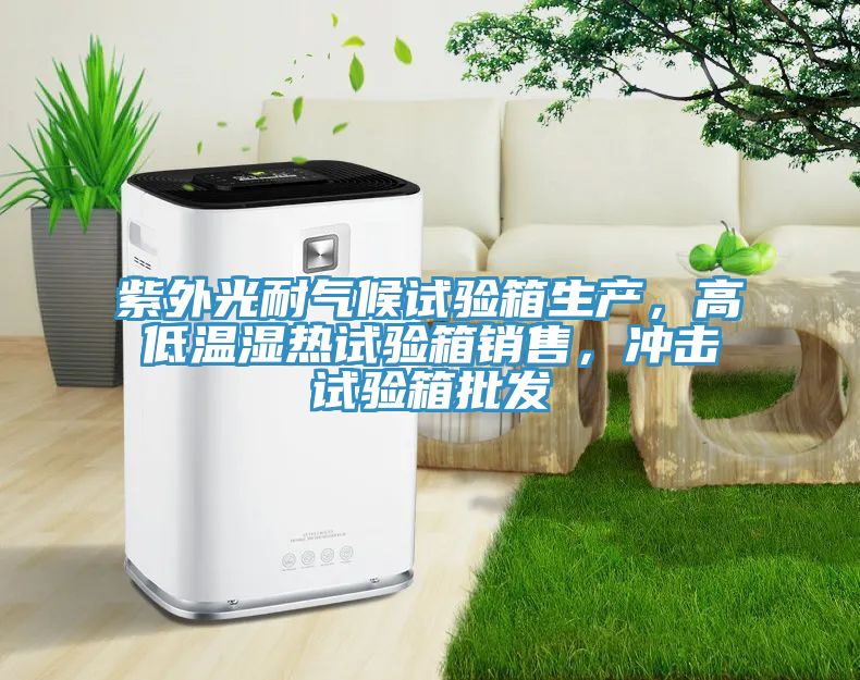紫外光耐氣候試驗箱生產，高低溫濕熱試驗箱銷售，沖擊試驗箱批發