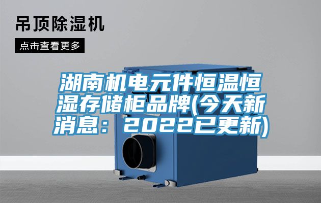 湖南機(jī)電元件恒溫恒濕存儲柜品牌(今天新消息：2022已更新)