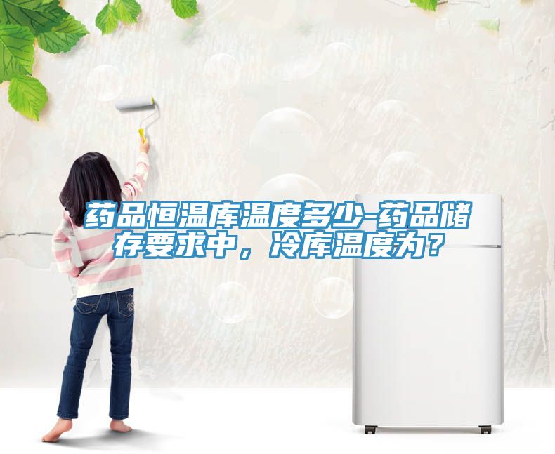 藥品恒溫庫溫度多少-藥品儲存要求中,冷庫溫度為?