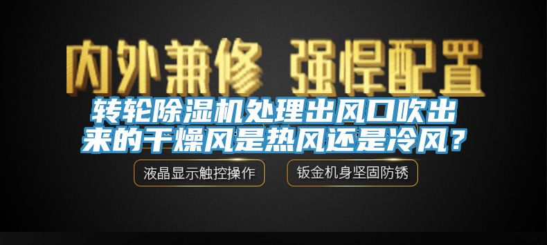 轉(zhuǎn)輪除濕機(jī)處理出風(fēng)口吹出來的干燥風(fēng)是熱風(fēng)還是冷風(fēng)？