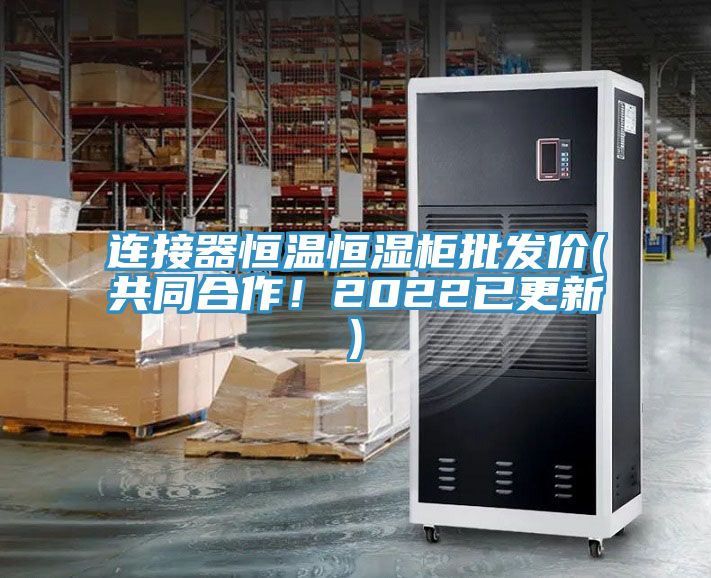 連接器恒溫恒濕柜批發(fā)價(共同合作!2022已更新)