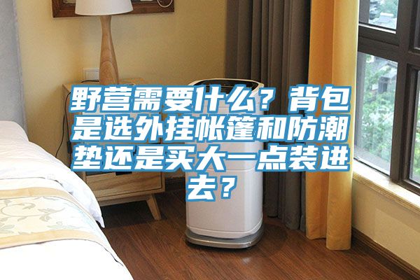 野營需要什么？背包是選外掛帳篷和防潮墊還是買大一點裝進去？