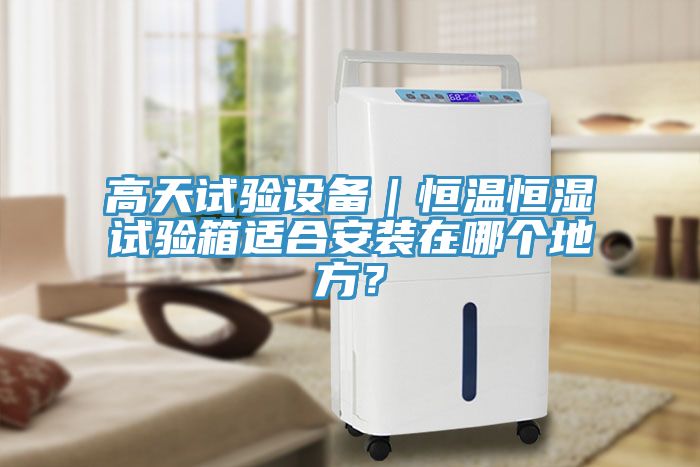 高天試驗(yàn)設(shè)備｜恒溫恒濕試驗(yàn)箱適合安裝在哪個(gè)地方？