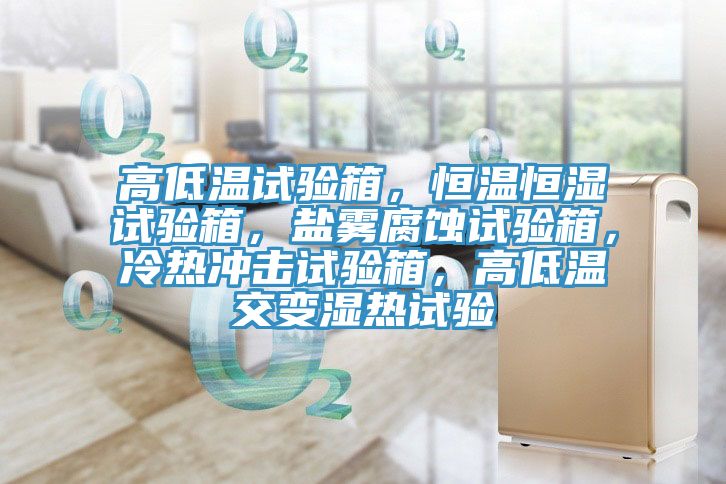 高低溫試驗(yàn)箱，恒溫恒濕試驗(yàn)箱，鹽霧腐蝕試驗(yàn)箱，冷熱沖擊試驗(yàn)箱，高低溫交變濕熱試驗(yàn)