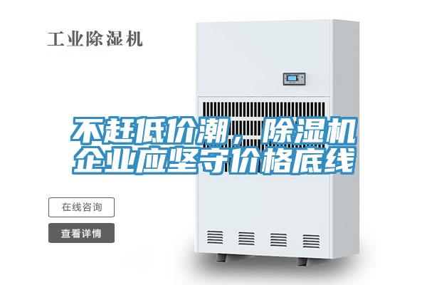 不趕低價潮，除濕機企業(yè)應(yīng)堅守價格底線