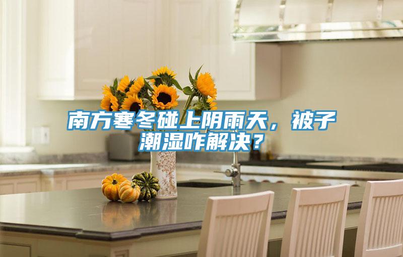 南方寒冬碰上陰雨天，被子潮濕咋解決？