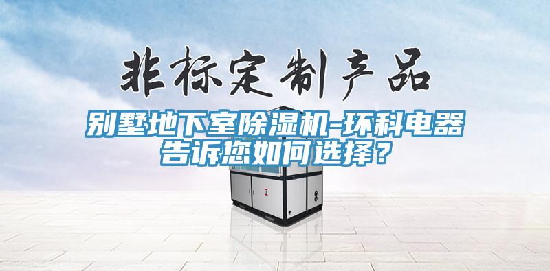 別墅地下室除濕機(jī)-環(huán)科電器告訴您如何選擇？