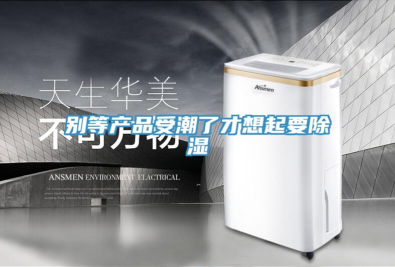 別等產品受潮了才想起要除濕